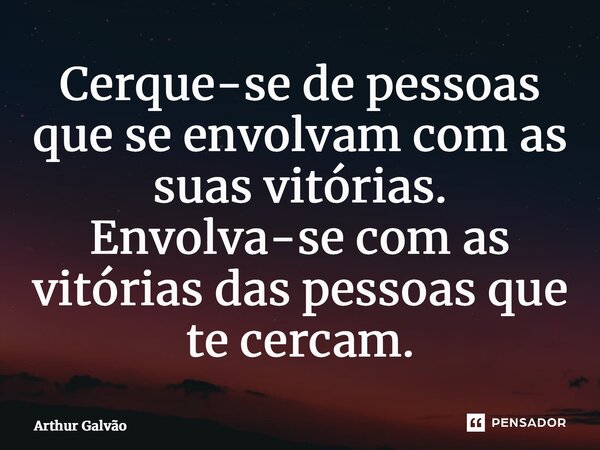 ⁠Cerque-se de pessoas que se envolvam com as suas vitórias. Envolva-se com as vitórias das pessoas que te cercam.... Frase de Arthur Galvão.