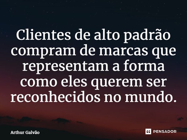 ⁠Clientes de alto padrão compram de marcas que representam a forma como eles querem ser reconhecidos no mundo.... Frase de Arthur Galvão.