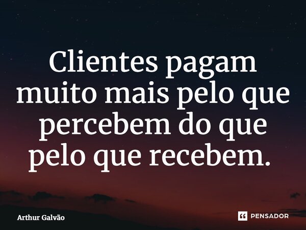 Clientes pagam muito mais pelo que percebem do que pelo que recebem. ⁠... Frase de Arthur Galvão.