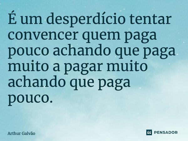 É um desperdício tentar convencer quem paga pouco achando que paga muito a pagar muito achando que paga pouco. ⁠... Frase de Arthur Galvão.