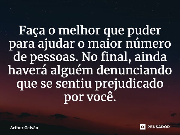 ⁠Faça o melhor que puder para ajudar o maior número de pessoas. No final, ainda haverá alguém denunciando que se sentiu prejudicado por você.... Frase de Arthur Galvão.