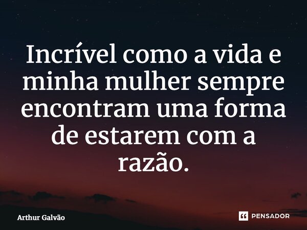 Incrível como a vida e minha mulher sempre encontram uma forma de estarem com a razão.... Frase de Arthur Galvão.