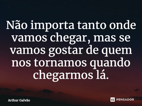 ⁠Não importa tanto onde vamos chegar, mas se vamos gostar de quem nos tornamos quando chegarmos lá.... Frase de Arthur Galvão.