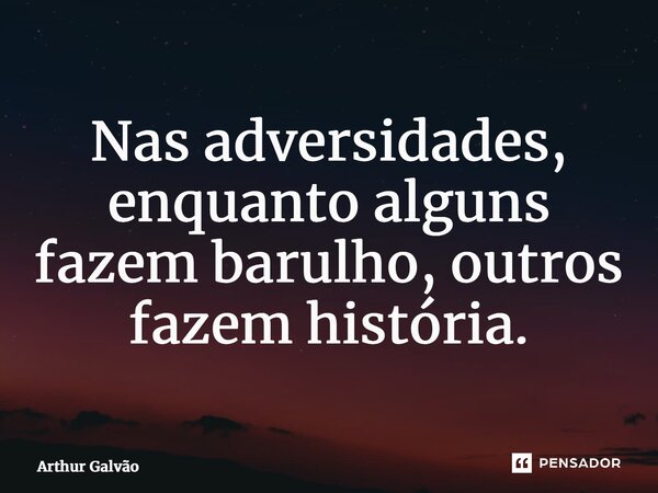 Nas adversidades, enquanto alguns fazem barulho, outros fazem história.... Frase de Arthur Galvão.