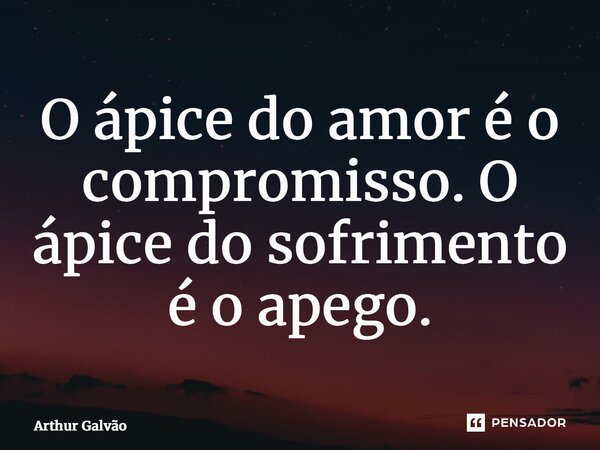⁠O ápice do amor é o compromisso. O ápice do sofrimento é o apego.... Frase de Arthur Galvão.