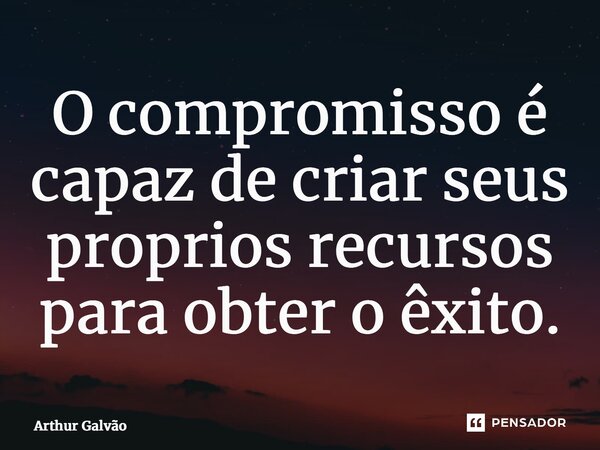⁠O compromisso é capaz de criar seus proprios recursos para obter o êxito.... Frase de Arthur Galvão.