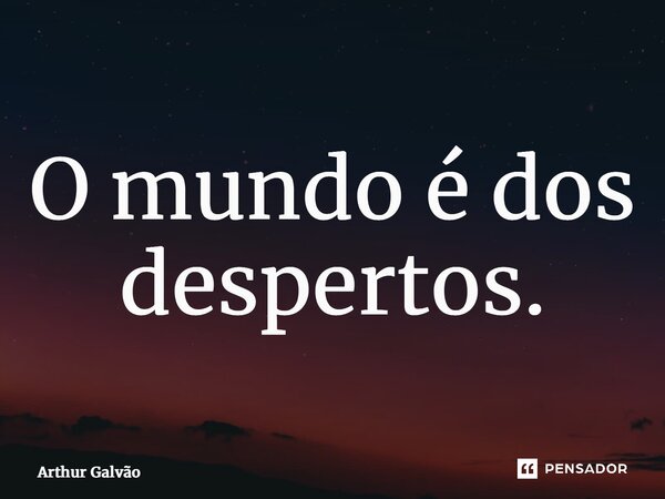 ⁠O mundo é dos despertos.... Frase de Arthur Galvão.