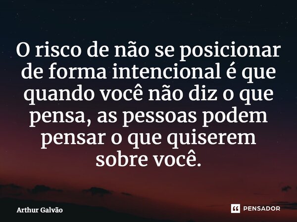 ⁠O risco de não se posicionar de forma intencional é que quando você não diz o que pensa, as pessoas podem pensar o que quiserem sobre você.... Frase de Arthur Galvão.