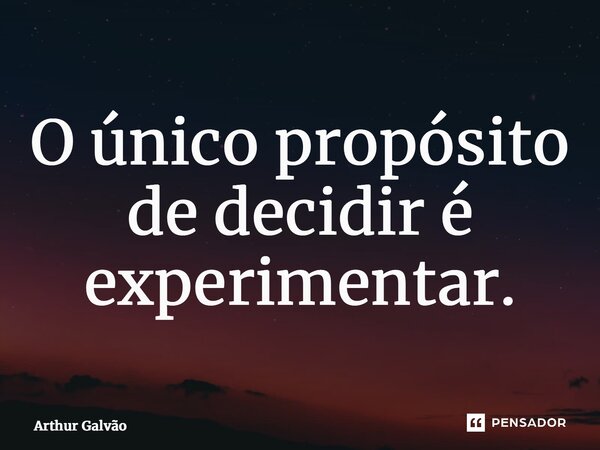 ⁠O único propósito de decidir é experimentar.... Frase de Arthur Galvão.