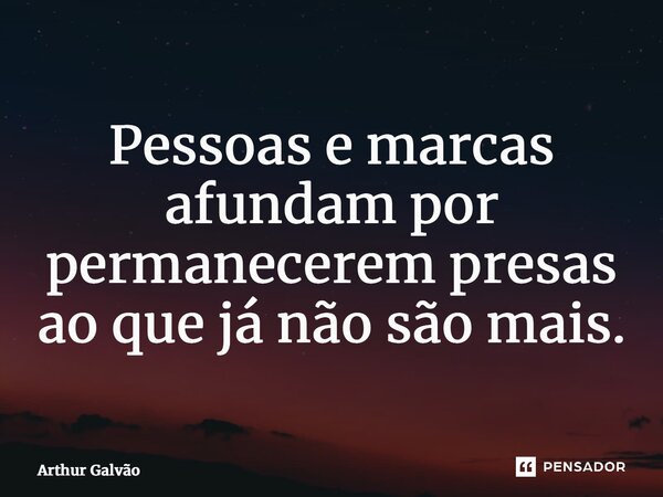 Pessoas e marcas afundam por permanecerem presas ao que já não são mais.⁠... Frase de Arthur Galvão.