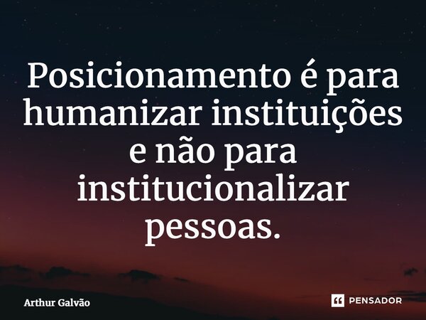 ⁠Posicionamento é para humanizar instituições e não para institucionalizar pessoas.... Frase de Arthur Galvão.