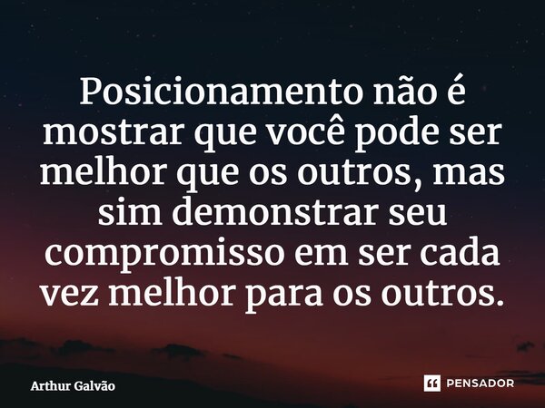 ⁠Posicionamento não é mostrar que você pode ser melhor que os outros, mas sim demonstrar seu compromisso em ser cada vez melhor para os outros.... Frase de Arthur Galvão.