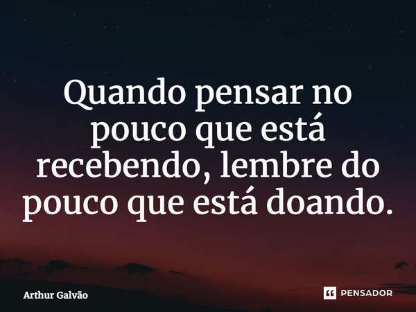 ⁠Quando pensar no pouco que está recebendo, lembre do pouco que está doando.... Frase de Arthur Galvão.