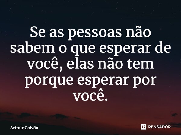 ⁠Se as pessoas não sabem o que esperar de você, elas não tem porque esperar por você.... Frase de Arthur Galvão.