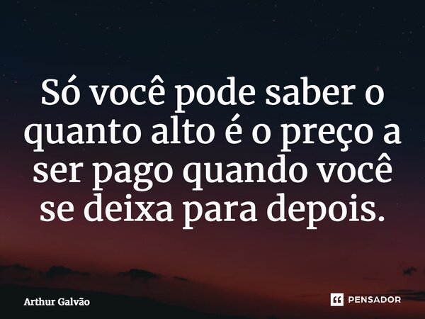 ⁠Só você pode saber o quanto alto é o preço a ser pago quando você se deixa para depois.... Frase de Arthur Galvão.