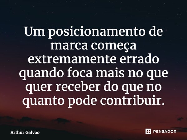 ⁠Um posicionamento de marca começa extremamente errado quando foca mais no que quer receber do que no quanto pode contribuir.... Frase de Arthur Galvão.