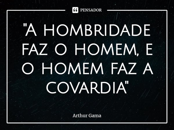 ⁠⁠"A hombridade faz o homem, e o homem faz a covardia"... Frase de Arthur Gama.