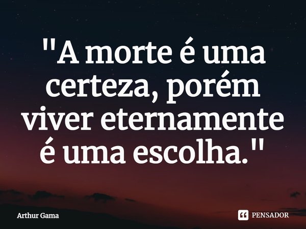 ⁠"A morte é uma certeza, porém viver eternamente é uma escolha."... Frase de Arthur Gama.