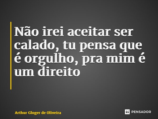 Não irei aceitar ser calado, tu pensa que é orgulho, pra mim é um direito ⁠... Frase de Arthur Gloger de Oliveira.