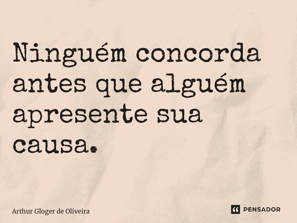 Ninguém concorda antes que alguém apresente sua causa. ⁠... Frase de Arthur Gloger de Oliveira.