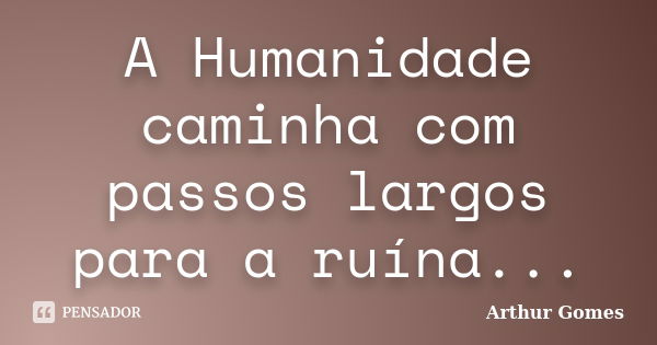 A Humanidade caminha com passos largos para a ruína...... Frase de Arthur Gomes.