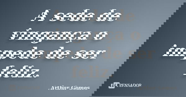 A sede de vingança o impede de ser feliz.... Frase de Arthur Gomes.