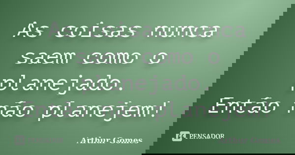 As coisas nunca saem como o planejado. Então não planejem!... Frase de Arthur Gomes.