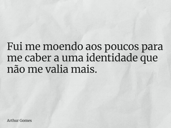 ⁠Fui me moendo aos poucos para me caber a uma identidade que não me valia mais.... Frase de Arthur Gomes.