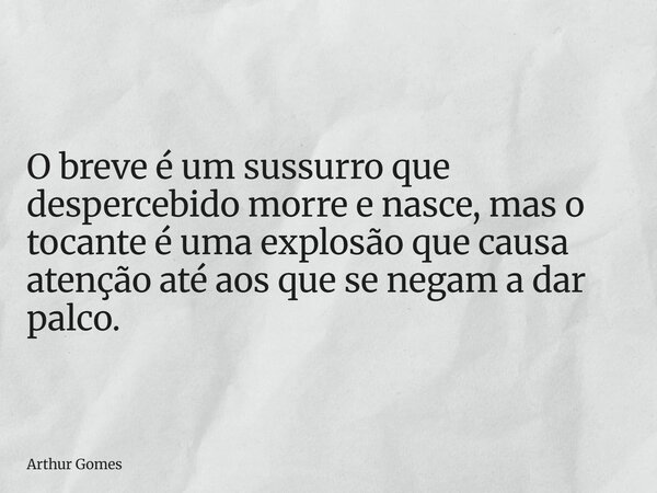 O breve é um sussurro que despercebido morre e nasce, mas o tocante é uma explosão que causa atenção até aos que se negam a dar palco.⁠... Frase de Arthur Gomes.