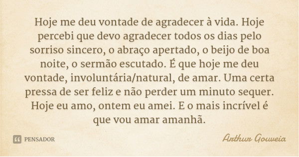 Hoje me deu vontade de agradecer à vida. Hoje percebi que devo agradecer todos os dias pelo sorriso sincero, o abraço apertado, o beijo de boa noite, o sermão e... Frase de Arthur Gouveia.