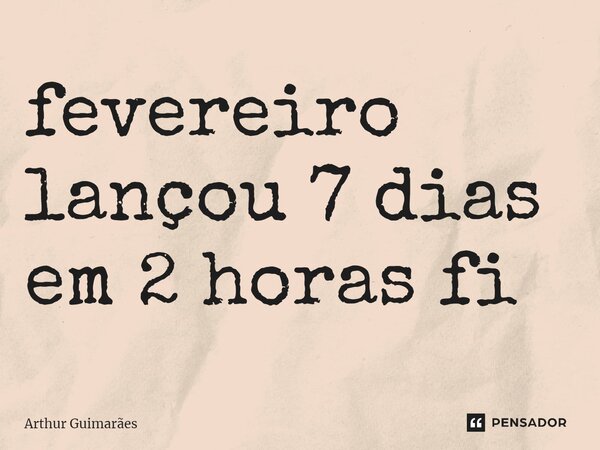 ⁠fevereiro lançou 7 dias em 2 horas fi... Frase de Arthur Guimarães.