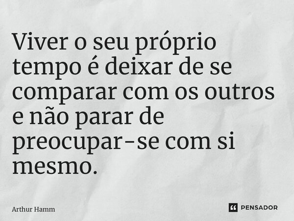 ⁠Viver o seu próprio tempo é deixar de se comparar com os outros e não parar de preocupar-se com si mesmo.... Frase de Arthur Hamm.