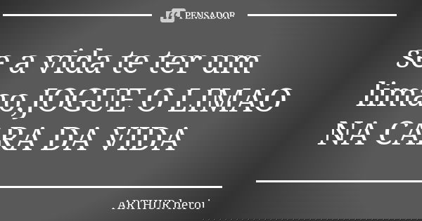 se a vida te ter um limao,JOGUE O LIMAO NA CARA DA VIDA... Frase de ARTHUR heroi.