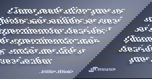 Como pode dizer que os objetos são sólidos se você só experimentou tocá-los? Quando experimentar não-tocá-los, então me fale o que você achou.... Frase de Arthur Hisoka.