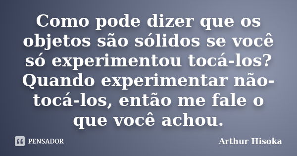 Como pode dizer que os objetos são sólidos se você só experimentou tocá-los? Quando experimentar não-tocá-los, então me fale o que você achou.... Frase de Arthur Hisoka.