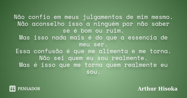 Não confio em meus julgamentos de mim mesmo. Não aconselho isso a ninguém por não saber se é bom ou ruim. Mas isso nada mais é do que a essencia de meu ser. Ess... Frase de Arthur Hisoka.