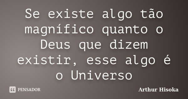 Se existe algo tão magnífico quanto o Deus que dizem existir, esse algo é o Universo... Frase de Arthur Hisoka.