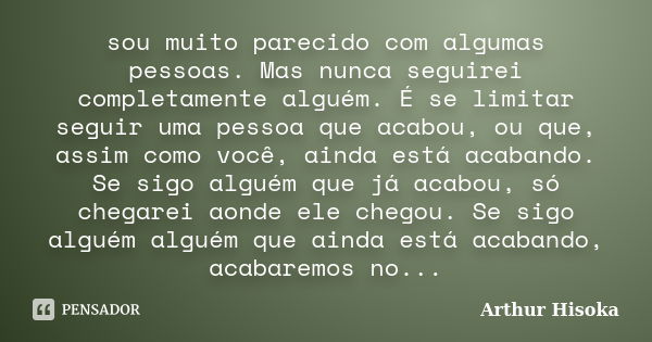 sou muito parecido com algumas pessoas. Mas nunca seguirei completamente alguém. É se limitar seguir uma pessoa que acabou, ou que, assim como você, ainda está ... Frase de Arthur Hisoka.