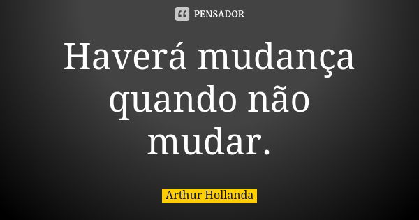 Haverá mudança quando não mudar.... Frase de Arthur Hollanda.