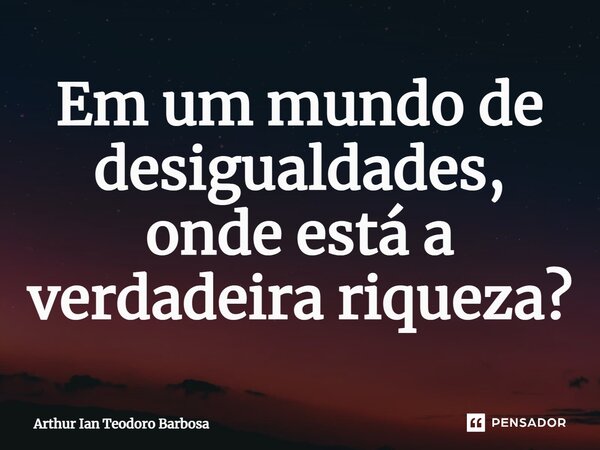 ⁠Em um mundo de desigualdades, onde está a verdadeira riqueza?... Frase de Arthur Ian Teodoro Barbosa.