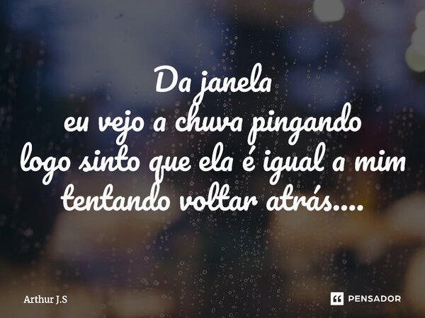 ⁠Da janela eu vejo a chuva pingando logo sinto que ela é igual a mim tentando voltar atrás....... Frase de Arthur J.S.