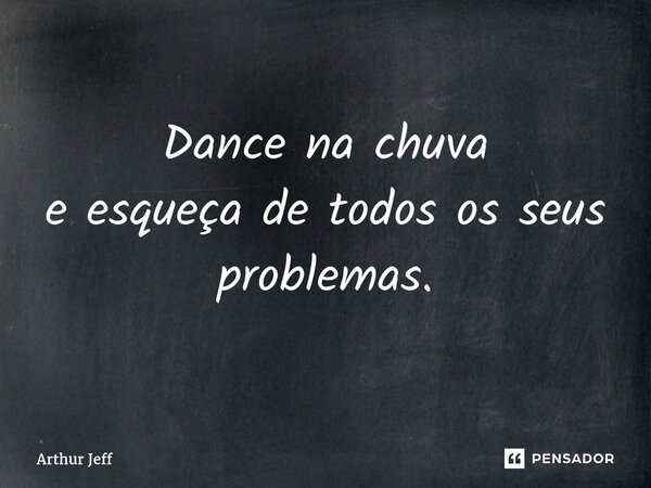 ⁠Dance na chuva e esqueça de todos os seus problemas.... Frase de Arthur Jeff.
