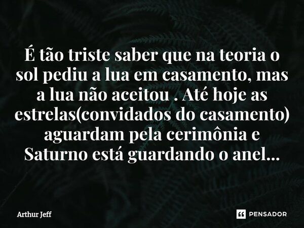 ⁠É tão triste saber que na teoria o sol pediu a lua em casamento, mas a lua não aceitou . Até hoje as estrelas(convidados do casamento) aguardam pela cerimônia ... Frase de Arthur Jeff.