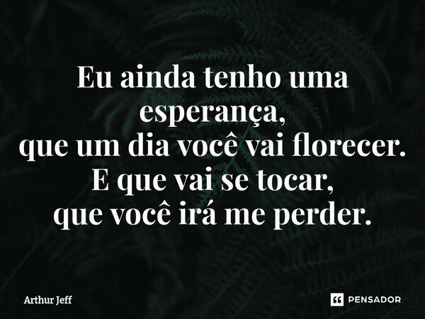 ⁠Eu ainda tenho uma esperança, que um dia você vai florecer. E que vai se tocar, que você irá me perder.... Frase de Arthur Jeff.