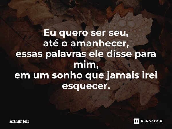 ⁠Eu quero ser seu, até o amanhecer, essas palavras ele disse para mim, em um sonho que jamais irei esquecer.... Frase de Arthur Jeff.