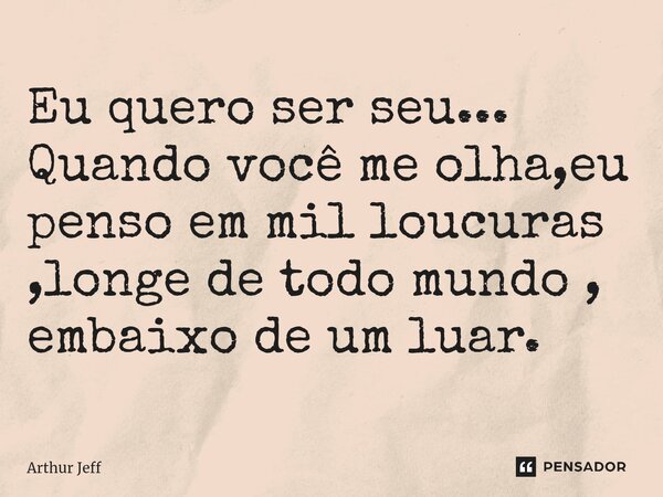 ⁠Eu quero ser seu... Quando você me olha,eu penso em mil loucuras ,longe de todo mundo , embaixo de um luar.... Frase de Arthur Jeff.