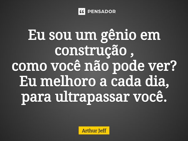 ⁠Eu sou um gênio em construção , como você não pode ver? Eu melhoro a cada dia, para ultrapassar você.... Frase de Arthur Jeff.