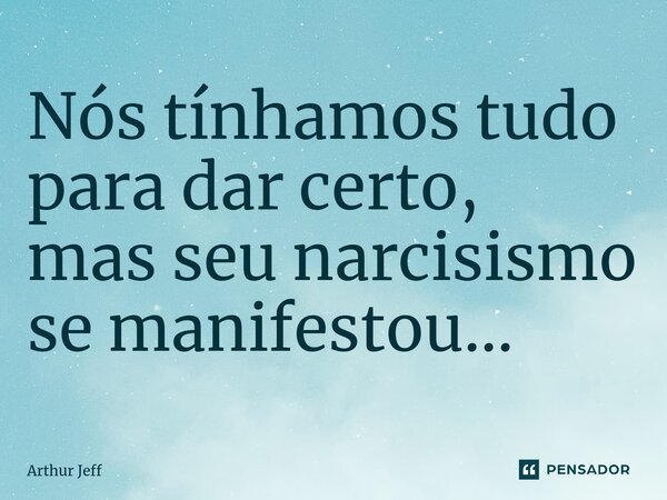 ⁠Nós tínhamos tudo para dar certo, mas seu narcisismo se manifestou...... Frase de Arthur Jeff.