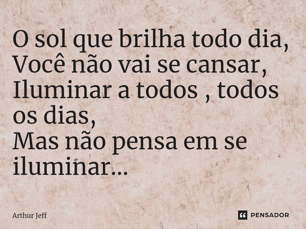 ⁠O sol que brilha todo dia, Você não vai se cansar, Iluminar a todos , todos os dias, Mas não pensa em se iluminar...... Frase de Arthur Jeff.
