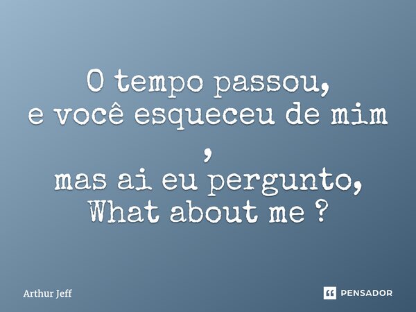 ⁠O tempo passou, e você esqueceu de mim , mas ai eu pergunto, What about me ?... Frase de Arthur Jeff.